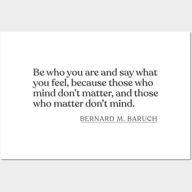 Bernard M. Baruch - Be who you are and say what you feel, because those who mind don't matter, and those who matter don't mind. Wall Art by Book Quote Merch